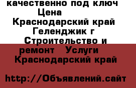 качественно под ключ  › Цена ­ 2 500 - Краснодарский край, Геленджик г. Строительство и ремонт » Услуги   . Краснодарский край